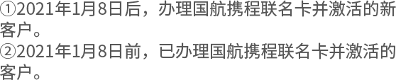 ①2021年1月8日后，办理国航携程联名卡并激活的新客户。 ②2021年1月8日前，已办理国航携程联名卡并激活的客户。