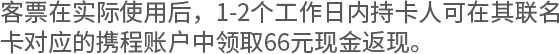 客票在实际使用后，1-2个工作日内持卡人可在其联名卡对应的携程账户中领取66元现金返现。