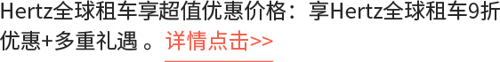 Hertz全球租车享超值优惠价格：享Hertz全球租车9折优惠+多重礼遇 。详情点击>>