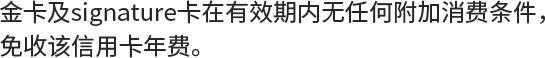 金卡及signature卡在有效期内无任何附加消费条件，免收该信用卡年费。